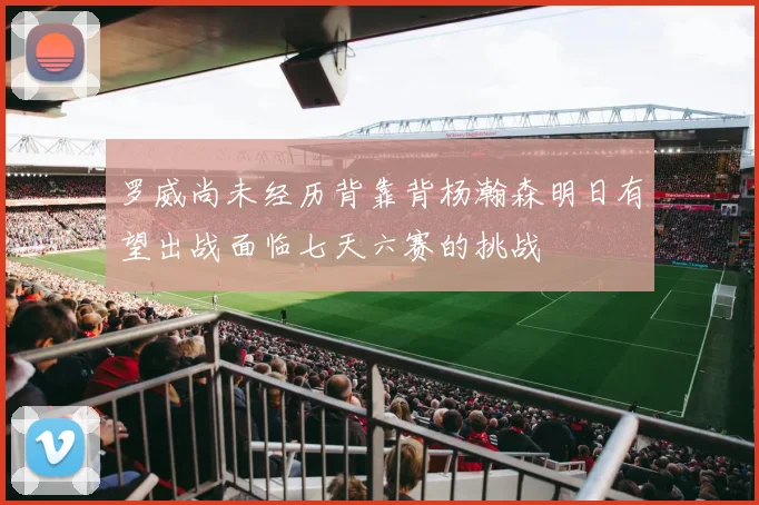 罗威尚未经历背靠背杨瀚森明日有望出战面临七天六赛的挑战