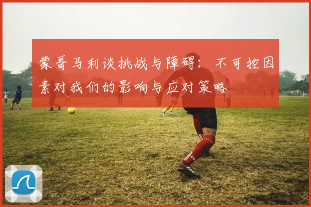 蒙哥马利谈挑战与障碍：不可控因素对我们的影响与应对策略