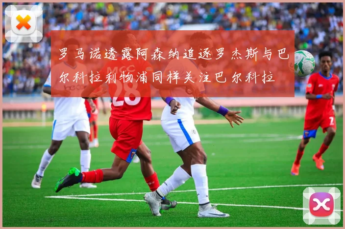 罗马诺透露阿森纳追逐罗杰斯与巴尔科拉利物浦同样关注巴尔科拉