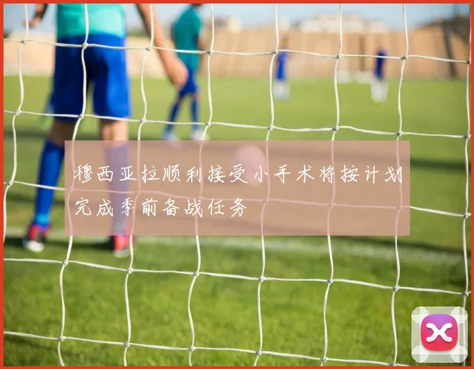 穆西亚拉顺利接受小手术将按计划完成季前备战任务