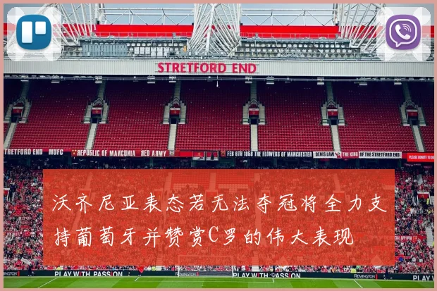 沃齐尼亚表态若无法夺冠将全力支持葡萄牙并赞赏C罗的伟大表现