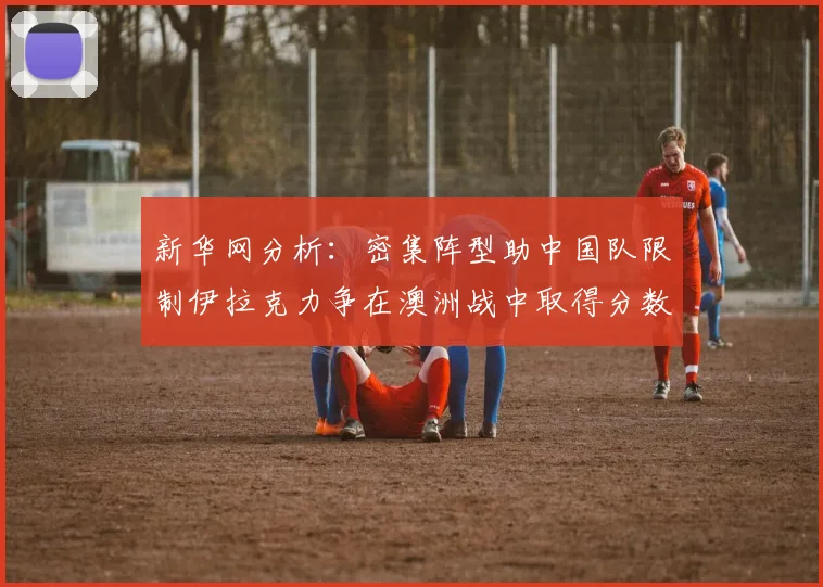 新华网分析：密集阵型助中国队限制伊拉克力争在澳洲战中取得分数