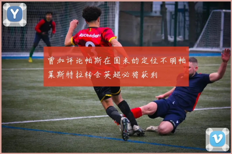 曾加评论帕斯在国米的定位不明帕莱斯特拉转会英超必将获利