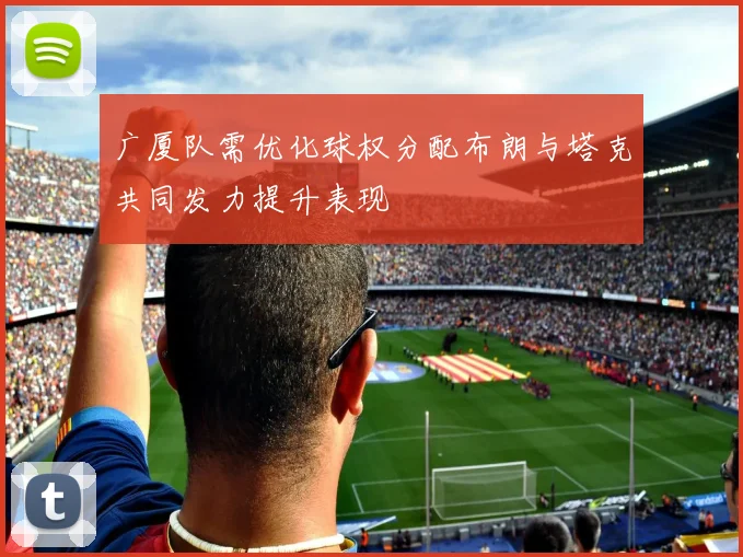 广厦队需优化球权分配布朗与塔克共同发力提升表现