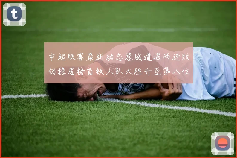 中超联赛最新动态蓉城遭遇两连败仍稳居榜首铁人队大胜升至第八位