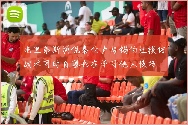 老里弗斯调侃泰伦卢与锡伯杜模仿战术同时自曝也在学习他人技巧