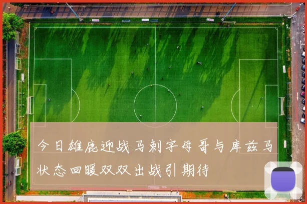 今日雄鹿迎战马刺字母哥与库兹马状态回暖双双出战引期待