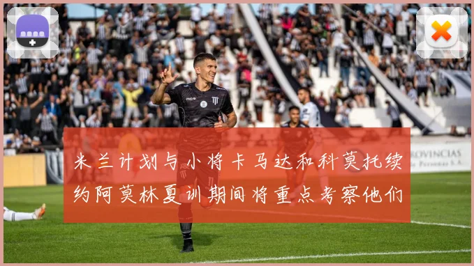 米兰计划与小将卡马达和科莫托续约阿莫林夏训期间将重点考察他们