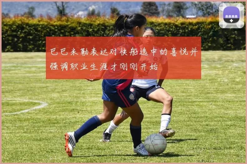 巴巴米勒表达对快船选中的喜悦并强调职业生涯才刚刚开始