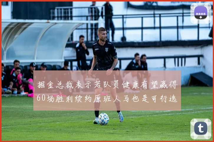 掘金总裁表示若队员健康有望赢得60场胜利续约原班人马也是可行选择