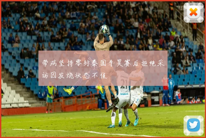 带病坚持零封泰国李昊赛后拒绝采访因发烧状态不佳