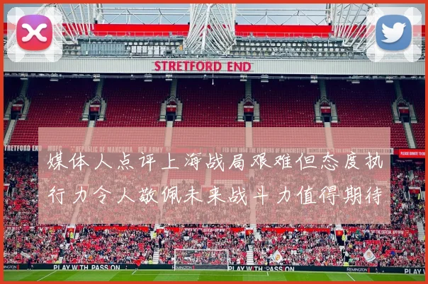 媒体人点评上海战局艰难但态度执行力令人敬佩未来战斗力值得期待