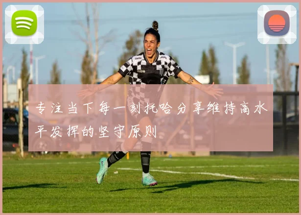 专注当下每一刻托哈分享维持高水平发挥的坚守原则