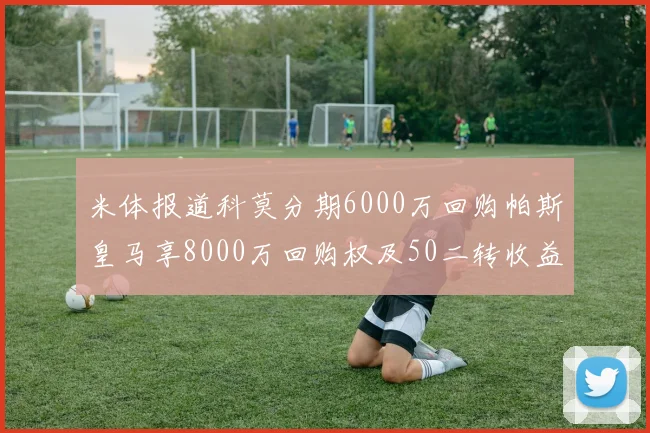 米体报道科莫分期6000万回购帕斯皇马享8000万回购权及50二转收益
