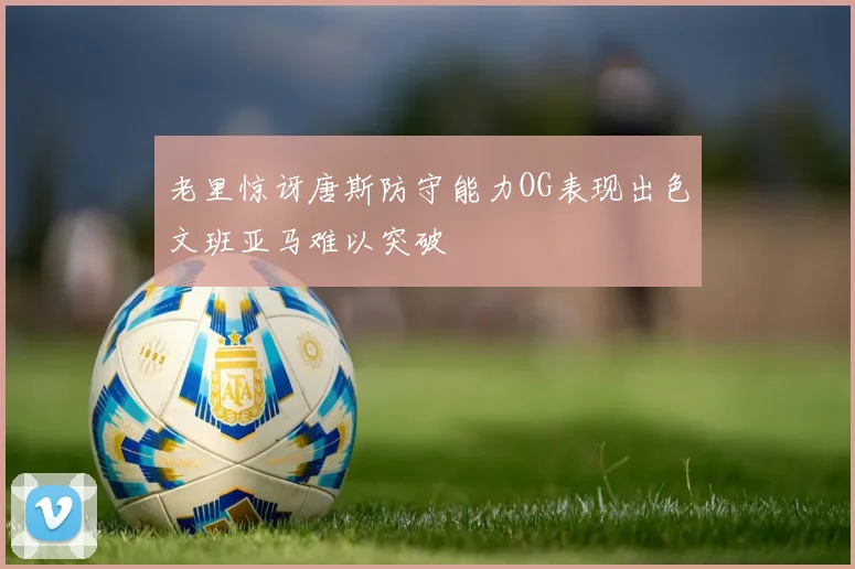 老里惊讶唐斯防守能力OG表现出色文班亚马难以突破