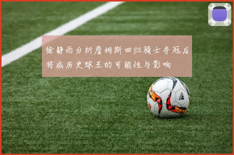 徐静雨分析詹姆斯回归骑士夺冠后将成历史球王的可能性与影响