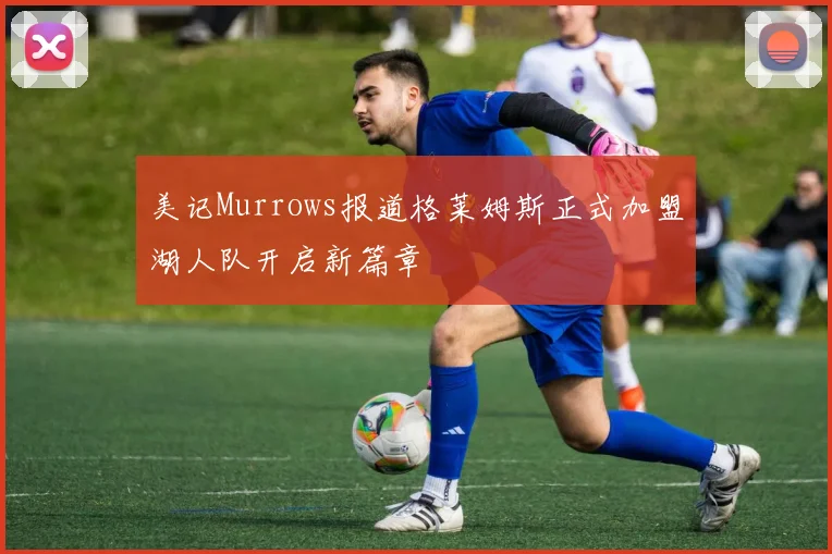 美记Murrows报道格莱姆斯正式加盟湖人队开启新篇章